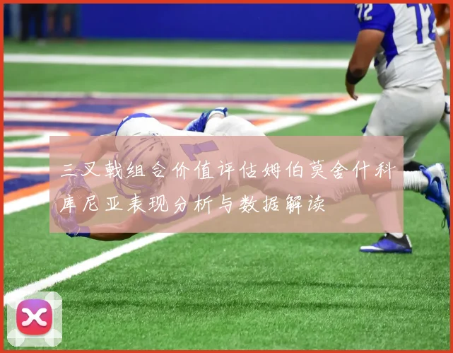 三叉戟组合价值评估姆伯莫舍什科库尼亚表现分析与数据解读