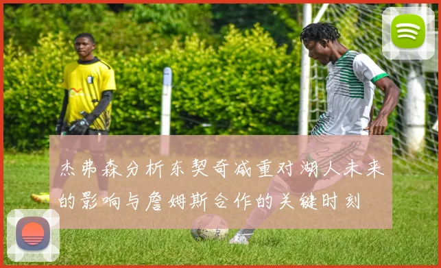杰弗森分析东契奇减重对湖人未来的影响与詹姆斯合作的关键时刻