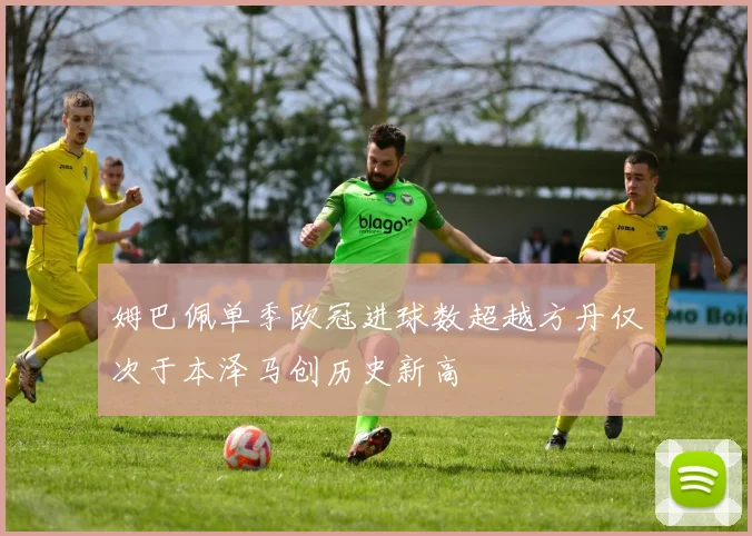 姆巴佩单季欧冠进球数超越方丹仅次于本泽马创历史新高