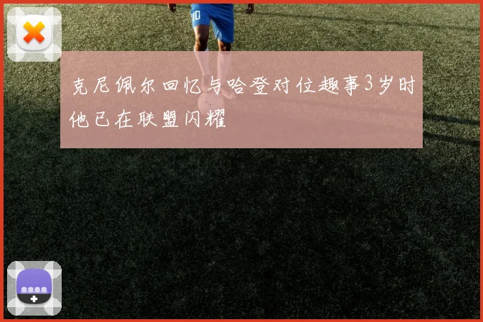 克尼佩尔回忆与哈登对位趣事3岁时他已在联盟闪耀