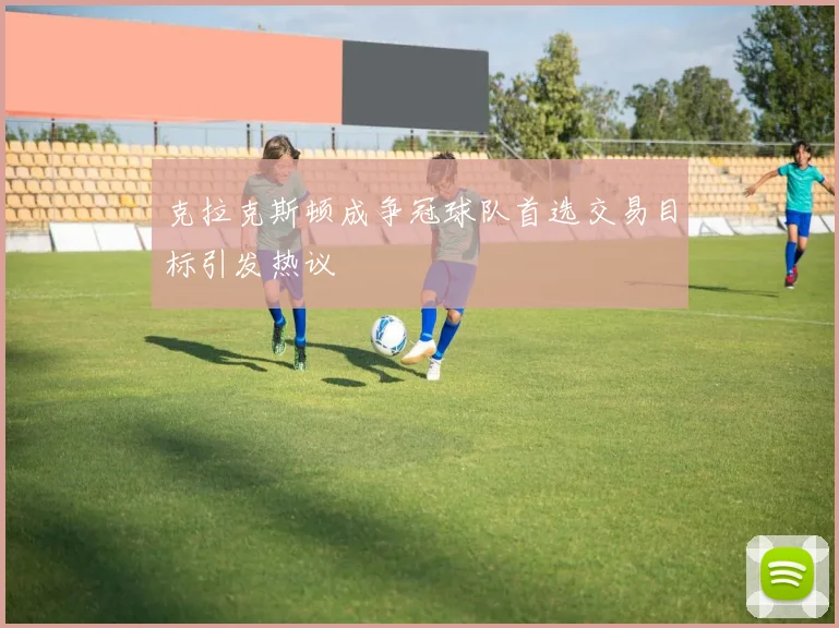 克拉克斯顿成争冠球队首选交易目标引发热议