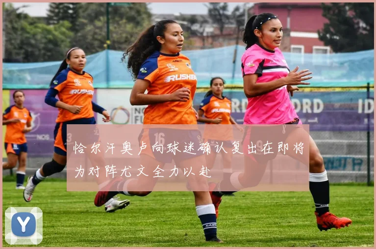恰尔汗奥卢向球迷确认复出在即将为对阵尤文全力以赴