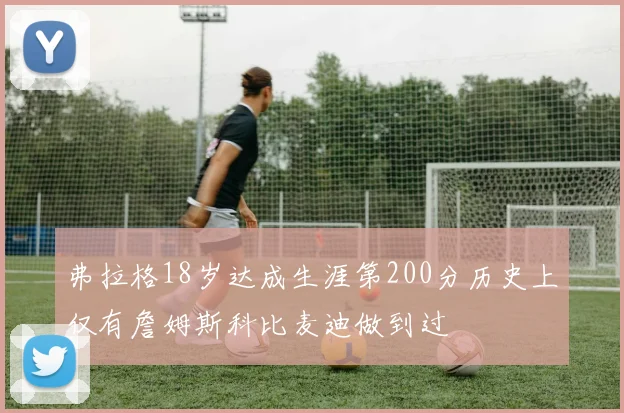 弗拉格18岁达成生涯第200分历史上仅有詹姆斯科比麦迪做到过