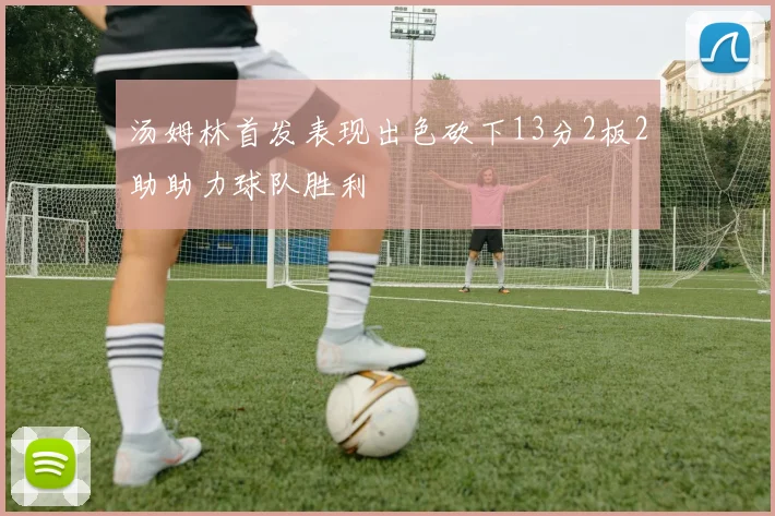 汤姆林首发表现出色砍下13分2板2助助力球队胜利