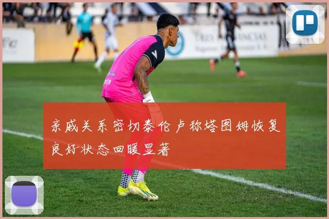 亲戚关系密切泰伦卢称塔图姆恢复良好状态回暖显著
