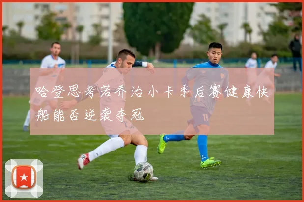 哈登思考若乔治小卡季后赛健康快船能否逆袭夺冠