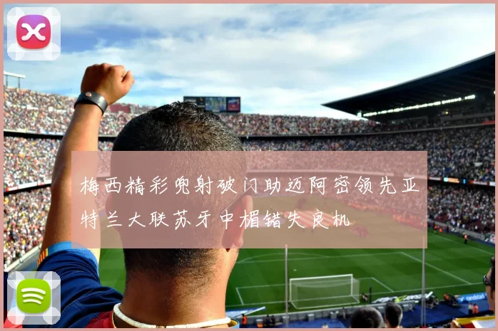 梅西精彩兜射破门助迈阿密领先亚特兰大联苏牙中楣错失良机