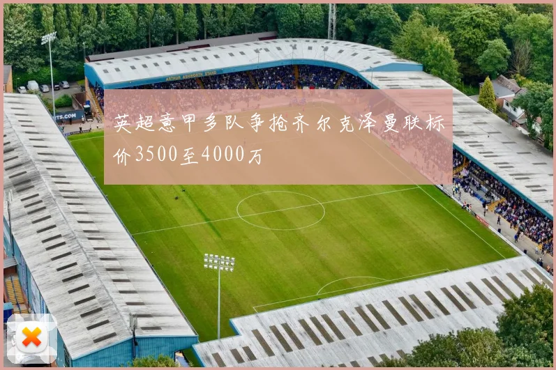 英超意甲多队争抢齐尔克泽曼联标价3500至4000万