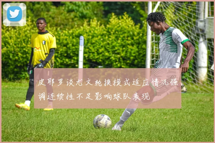 皮耶罗谈尤文轮换模式适应情况强调连续性不足影响球队表现