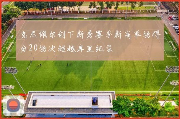 克尼佩尔创下新秀赛季新高单场得分20场次超越库里纪录