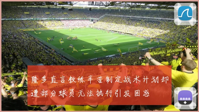 隆多直言教练辛苦制定战术计划却遭部分球员无法执行引发困惑