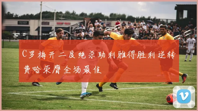 C罗梅开二度绝杀助利雅得胜利逆转费哈荣膺全场最佳