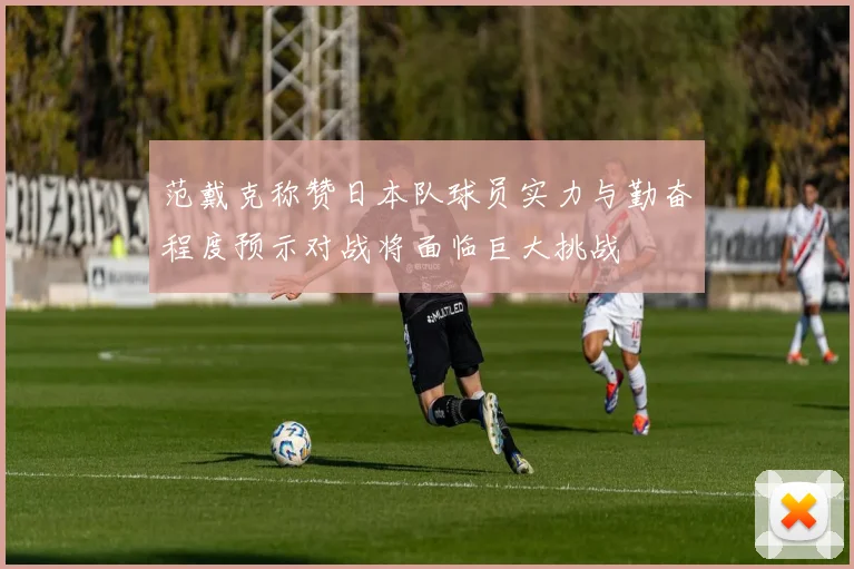 范戴克称赞日本队球员实力与勤奋程度预示对战将面临巨大挑战