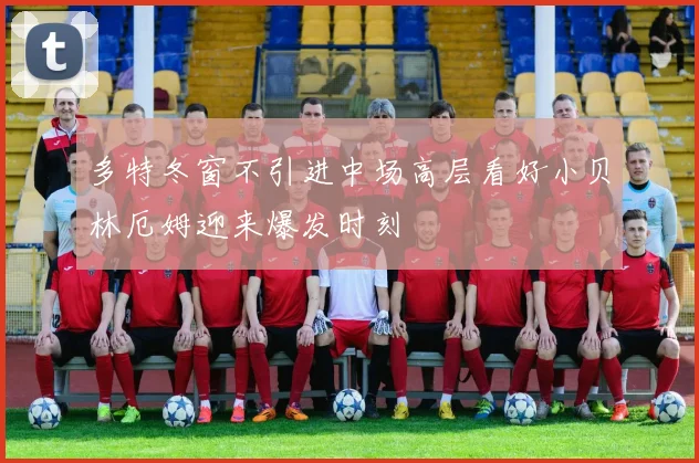 多特冬窗不引进中场高层看好小贝林厄姆迎来爆发时刻