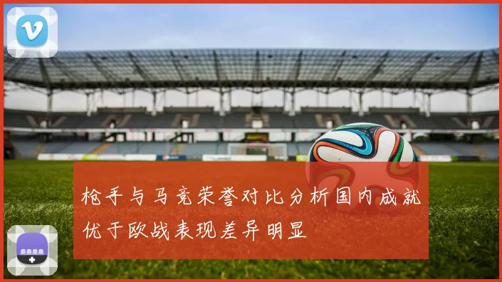 枪手与马竞荣誉对比分析国内成就优于欧战表现差异明显
