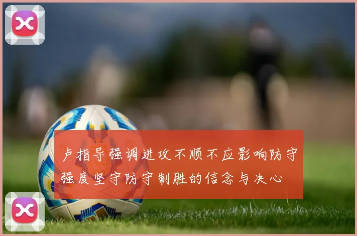 卢指导强调进攻不顺不应影响防守强度坚守防守制胜的信念与决心