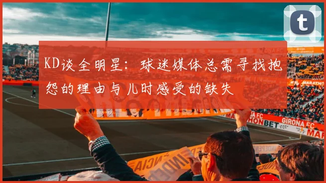 KD谈全明星：球迷媒体总需寻找抱怨的理由与儿时感受的缺失