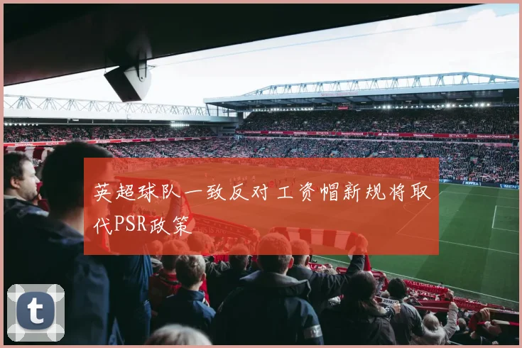 英超球队一致反对工资帽新规将取代PSR政策