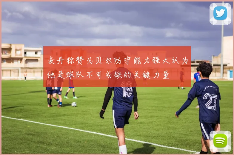 麦丹称赞戈贝尔防守能力强大认为他是球队不可或缺的关键力量