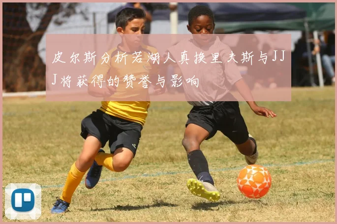 皮尔斯分析若湖人真换里夫斯与JJJ将获得的赞誉与影响