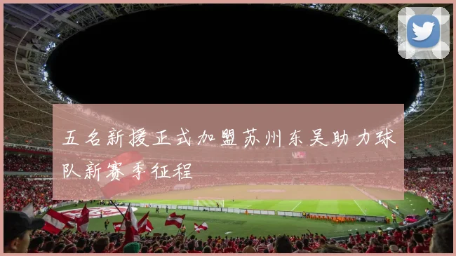 五名新援正式加盟苏州东吴助力球队新赛季征程
