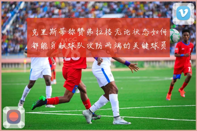 克里斯蒂称赞弗拉格无论状态如何都能贡献球队攻防两端的关键球员