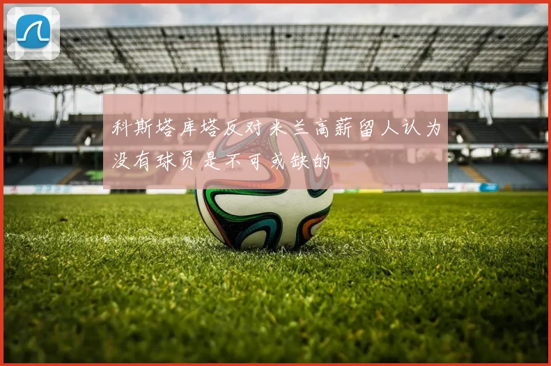 科斯塔库塔反对米兰高薪留人认为没有球员是不可或缺的