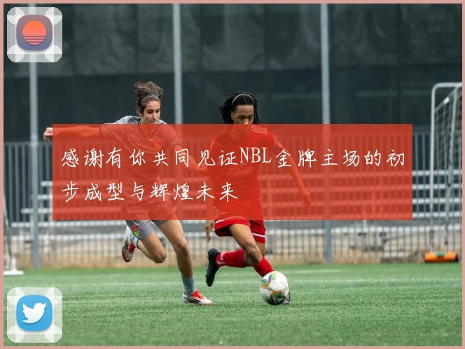 感谢有你共同见证NBL金牌主场的初步成型与辉煌未来