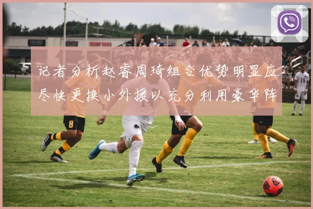 记者分析赵睿周琦组合优势明显应尽快更换小外援以充分利用豪华阵容