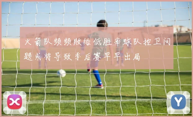 火箭队频频败给低胜率球队控卫问题或将导致季后赛早早出局