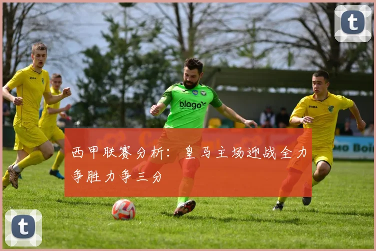 西甲联赛分析：皇马主场迎战全力争胜力争三分