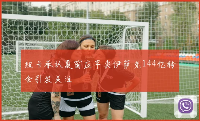 纽卡承认夏窗应早卖伊萨克144亿转会引发关注