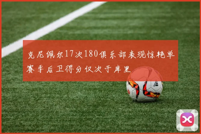 克尼佩尔17次180俱乐部表现惊艳单赛季后卫得分仅次于库里