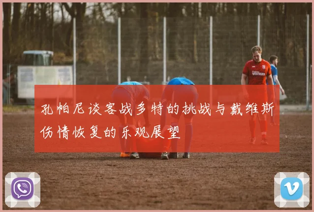 孔帕尼谈客战多特的挑战与戴维斯伤情恢复的乐观展望