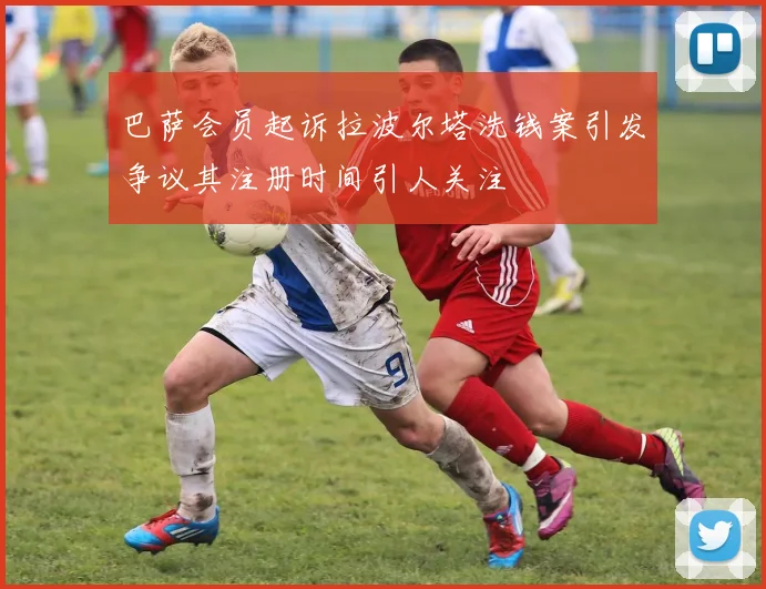 巴萨会员起诉拉波尔塔洗钱案引发争议其注册时间引人关注