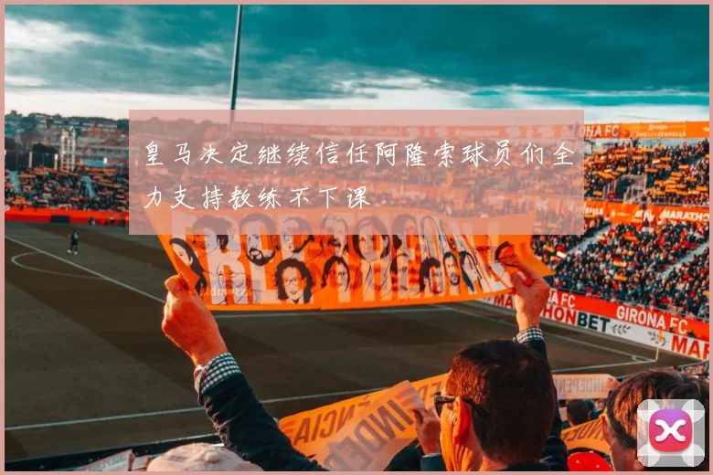 皇马决定继续信任阿隆索球员们全力支持教练不下课