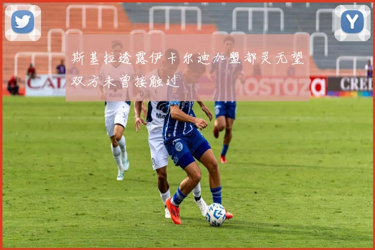 斯基拉透露伊卡尔迪加盟都灵无望双方未曾接触过