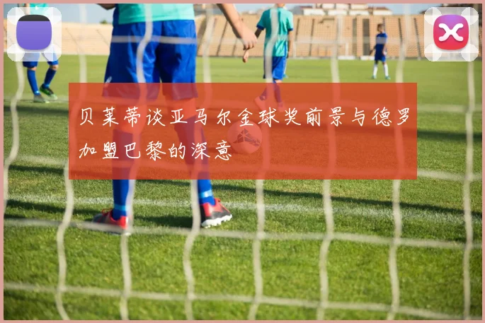 贝莱蒂谈亚马尔金球奖前景与德罗加盟巴黎的深意