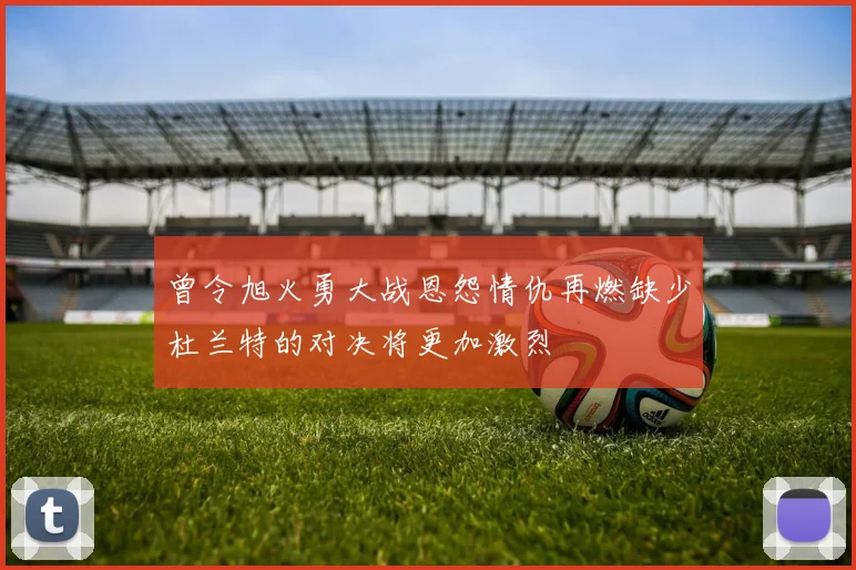 曾令旭火勇大战恩怨情仇再燃缺少杜兰特的对决将更加激烈