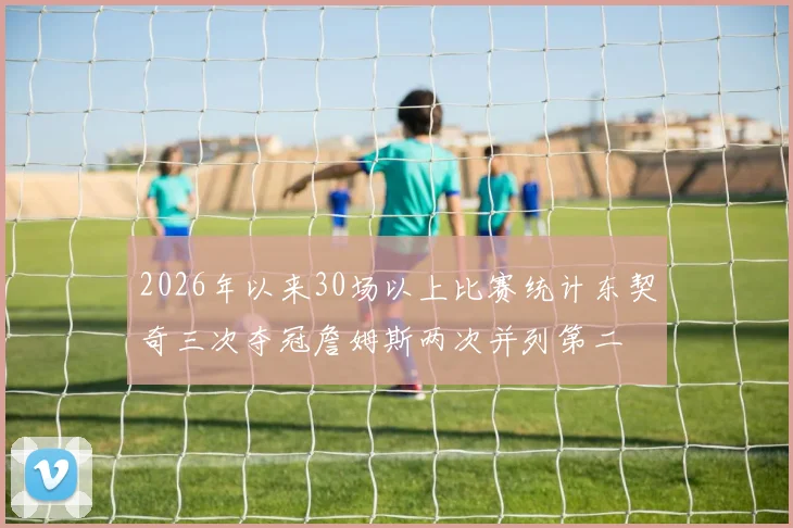 2026年以来30场以上比赛统计东契奇三次夺冠詹姆斯两次并列第二