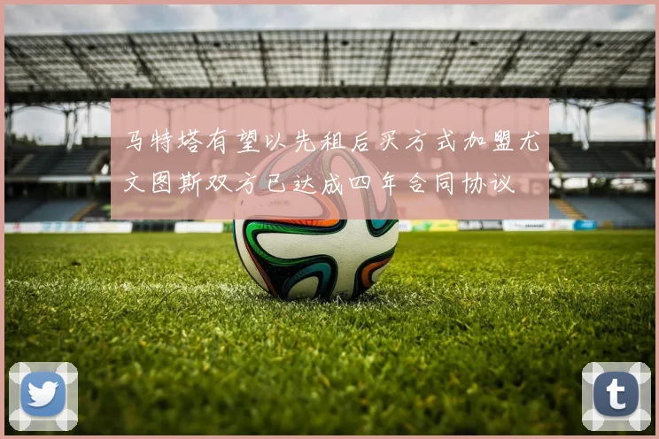 马特塔有望以先租后买方式加盟尤文图斯双方已达成四年合同协议