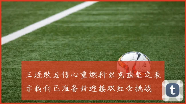 三连败后信心重燃科尔克兹坚定表示我们已准备好迎接双红会挑战