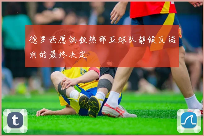 德罗西愿执教热那亚球队静候瓦诺利的最终决定