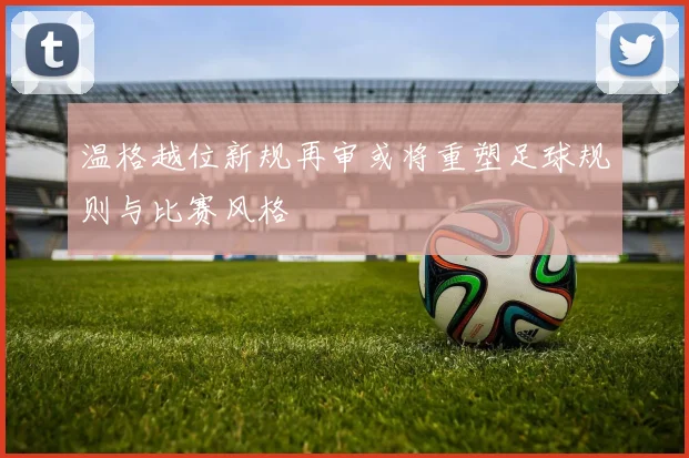 温格越位新规再审或将重塑足球规则与比赛风格
