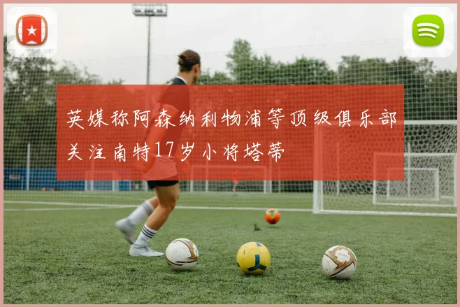 英媒称阿森纳利物浦等顶级俱乐部关注南特17岁小将塔蒂