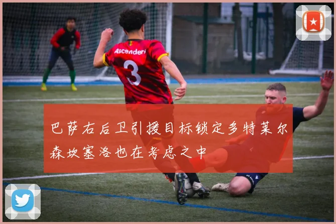 巴萨右后卫引援目标锁定多特莱尔森坎塞洛也在考虑之中