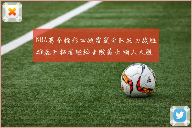 NBA赛季精彩回顾雷霆全队发力战胜雄鹿开拓者轻松击败爵士湖人大胜独行侠