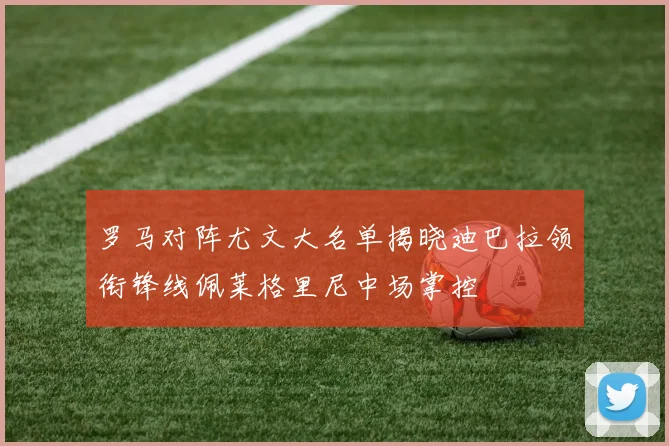 罗马对阵尤文大名单揭晓迪巴拉领衔锋线佩莱格里尼中场掌控