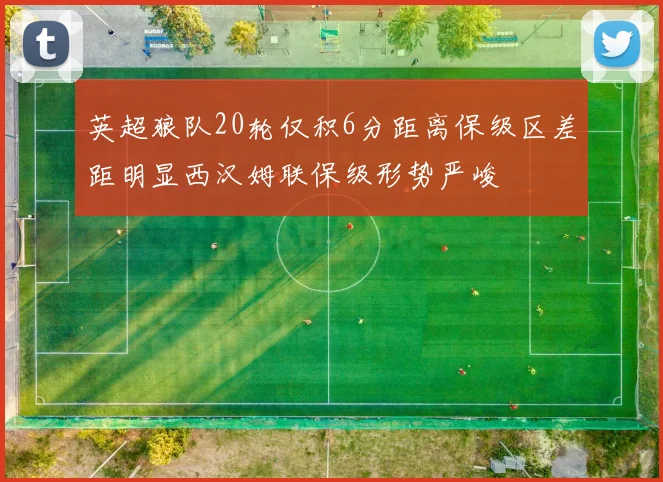 英超狼队20轮仅积6分距离保级区差距明显西汉姆联保级形势严峻