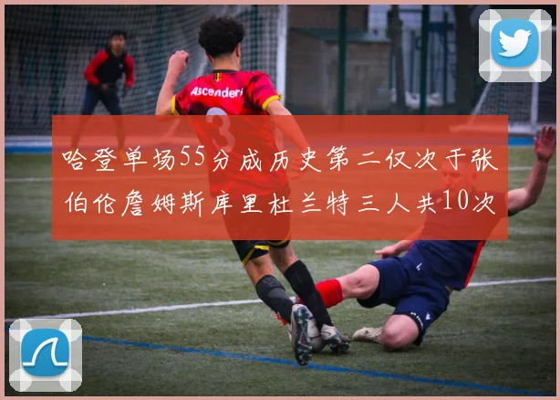 哈登单场55分成历史第二仅次于张伯伦詹姆斯库里杜兰特三人共10次